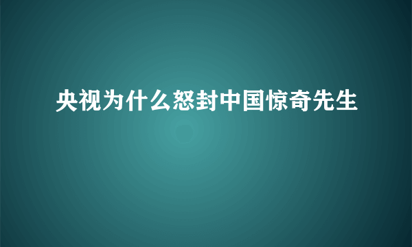 央视为什么怒封中国惊奇先生