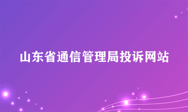 山东省通信管理局投诉网站