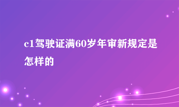 c1驾驶证满60岁年审新规定是怎样的