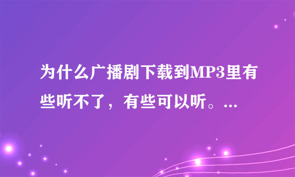 为什么广播剧下载到MP3里有些听不了，有些可以听。在电脑上都可以听到？