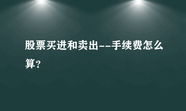 股票买进和卖出--手续费怎么算？