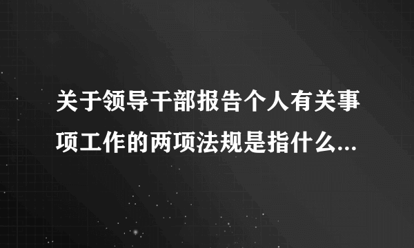 关于领导干部报告个人有关事项工作的两项法规是指什么？（什么是两项法规？）