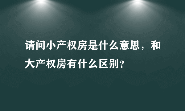 请问小产权房是什么意思，和大产权房有什么区别？