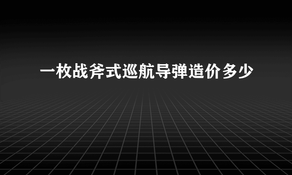 一枚战斧式巡航导弹造价多少