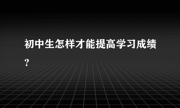 初中生怎样才能提高学习成绩？