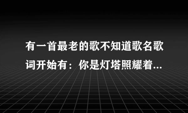 有一首最老的歌不知道歌名歌词开始有：你是灯塔照耀着黎明前的黑暗，你是舵手掌握着航行的方向，