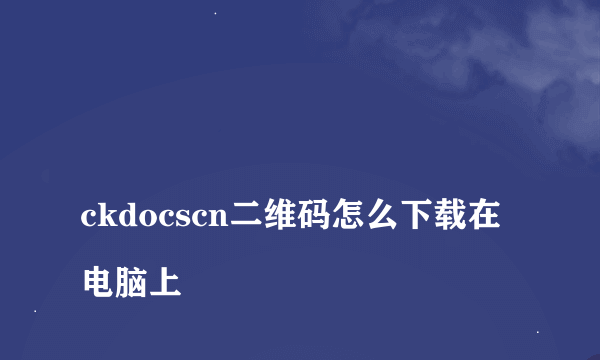 
ckdocscn二维码怎么下载在电脑上

