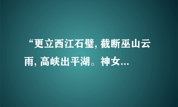 “更立西江石璧, 截断巫山云雨, 高峡出平湖。神女应无恙, 当惊世界殊。”是什么意思？