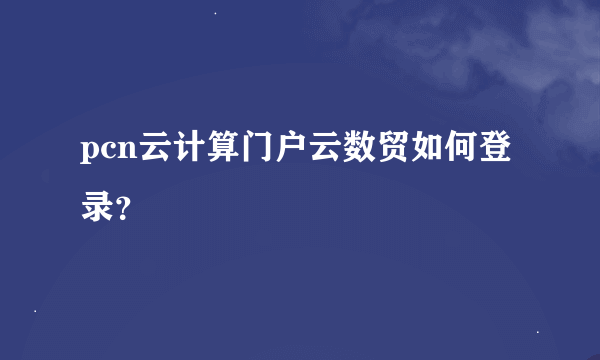 pcn云计算门户云数贸如何登录？