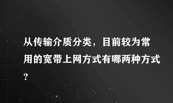 从传输介质分类，目前较为常用的宽带上网方式有哪两种方式？