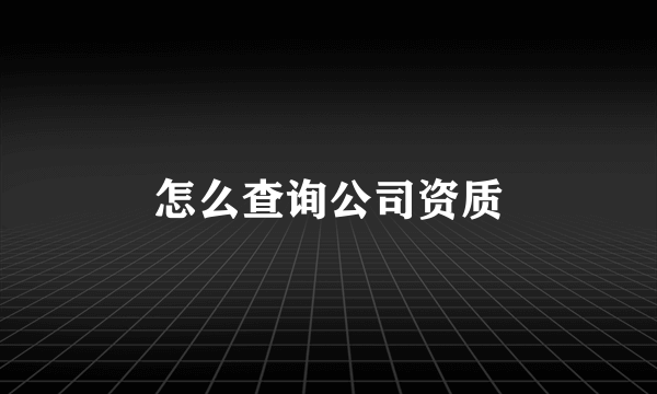 怎么查询公司资质