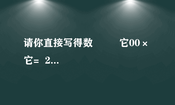 请你直接写得数         它00×它=  200×它0=  200×80=  280×20=    400×60=  它0×62=  600÷60=  6