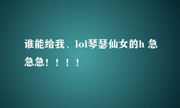 谁能给我、lol琴瑟仙女的h 急急急！！！！