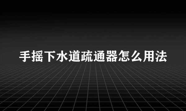 手摇下水道疏通器怎么用法