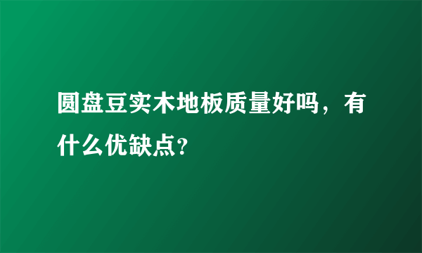 圆盘豆实木地板质量好吗，有什么优缺点？