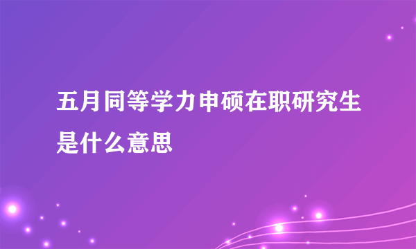 五月同等学力申硕在职研究生是什么意思