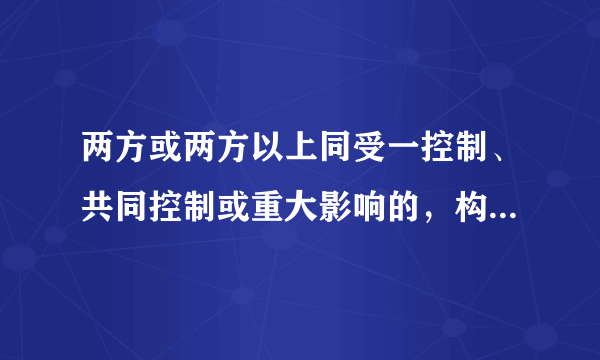 两方或两方以上同受一控制、共同控制或重大影响的，构成关联方 受同一方重大影响的企业之间不构成关联方