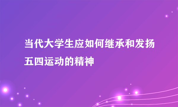 当代大学生应如何继承和发扬五四运动的精神