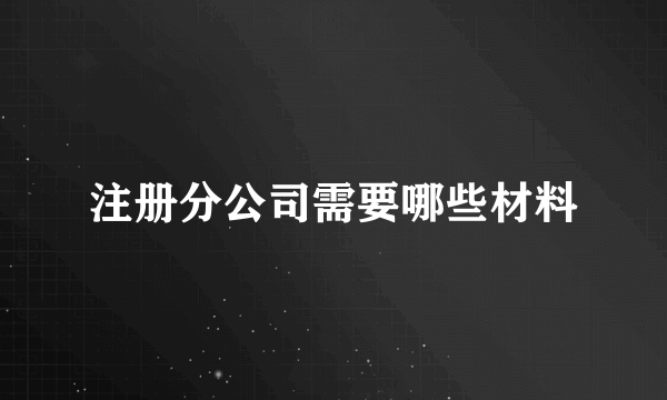 注册分公司需要哪些材料