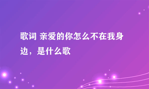 歌词 亲爱的你怎么不在我身边，是什么歌