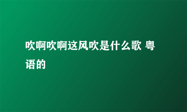 吹啊吹啊这风吹是什么歌 粤语的