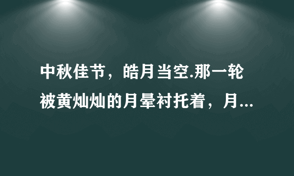 中秋佳节，皓月当空.那一轮被黄灿灿的月晕衬托着，月光如透明的薄纱，朦朦胧胧地罩在大地上，清风拂面，