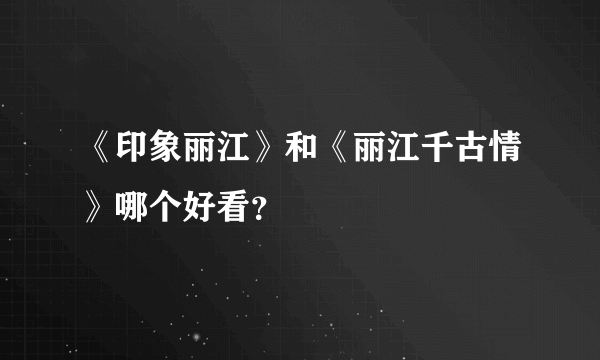 《印象丽江》和《丽江千古情》哪个好看？