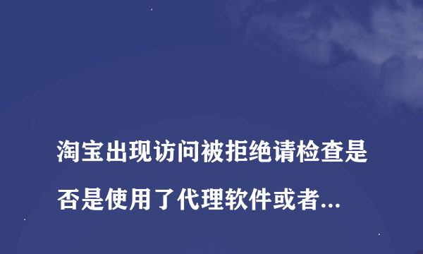 
淘宝出现访问被拒绝请检查是否是使用了代理软件或者威pn什么情况

