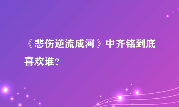 《悲伤逆流成河》中齐铭到底喜欢谁？