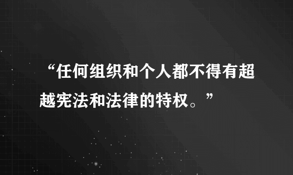 “任何组织和个人都不得有超越宪法和法律的特权。”