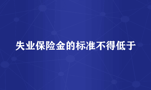 失业保险金的标准不得低于