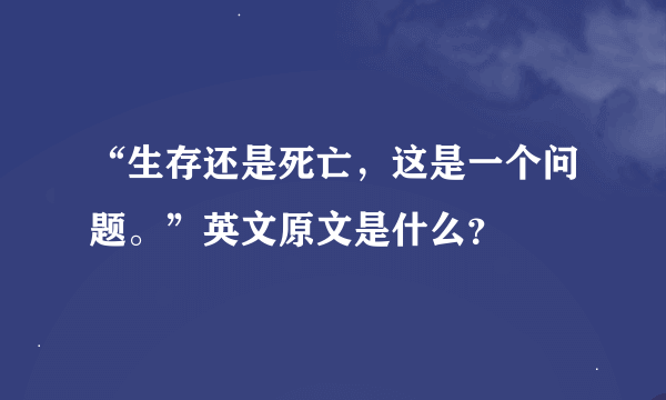 “生存还是死亡，这是一个问题。”英文原文是什么？