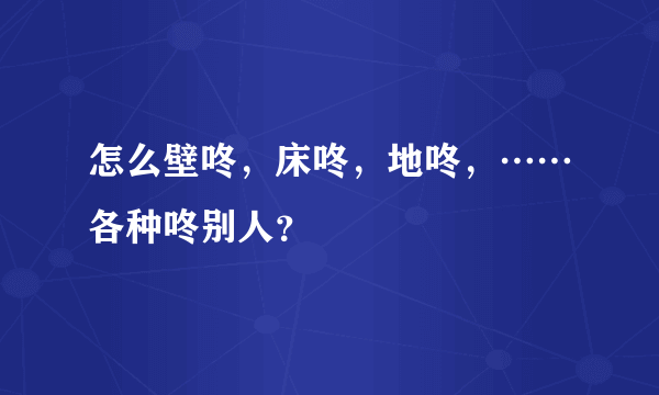 怎么壁咚，床咚，地咚，……各种咚别人？