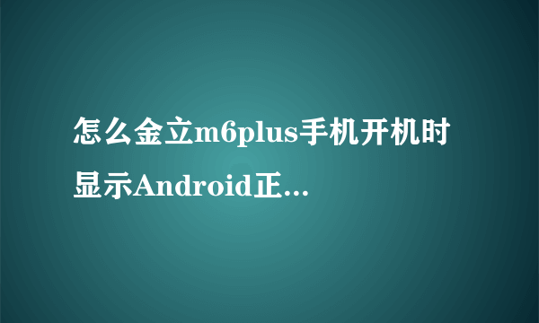 怎么金立m6plus手机开机时显示Android正在启动正在优化第一个应用，半天了还开不了机