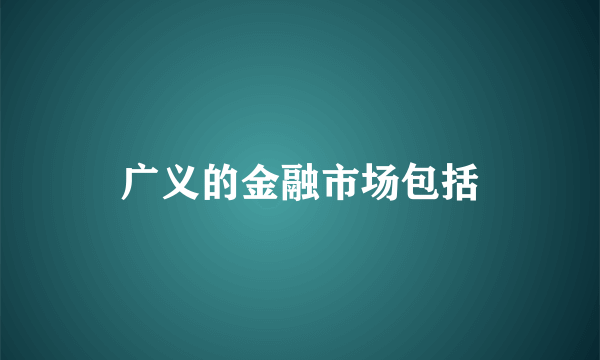 广义的金融市场包括