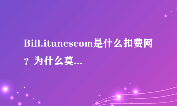 Bill.itunescom是什么扣费网？为什么莫名奇妙扣费25元，扣两次了，8月9日一次,