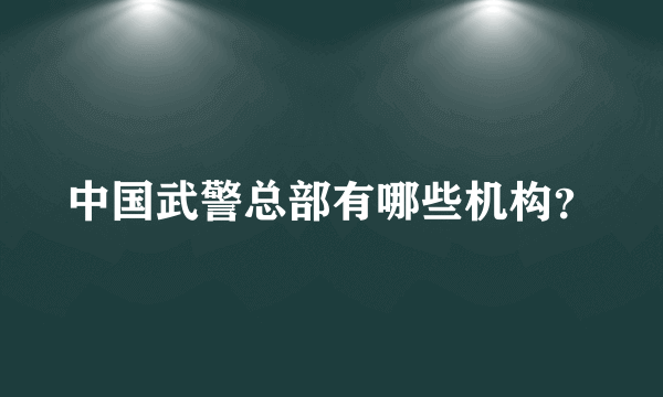 中国武警总部有哪些机构？