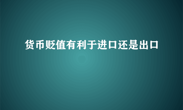 货币贬值有利于进口还是出口