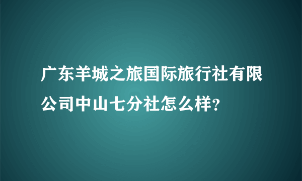 广东羊城之旅国际旅行社有限公司中山七分社怎么样？