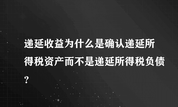 递延收益为什么是确认递延所得税资产而不是递延所得税负债？