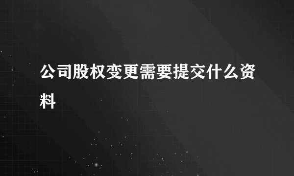 公司股权变更需要提交什么资料