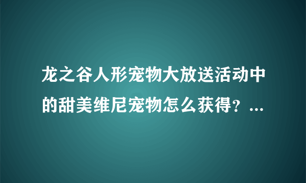 龙之谷人形宠物大放送活动中的甜美维尼宠物怎么获得？有什么能力？