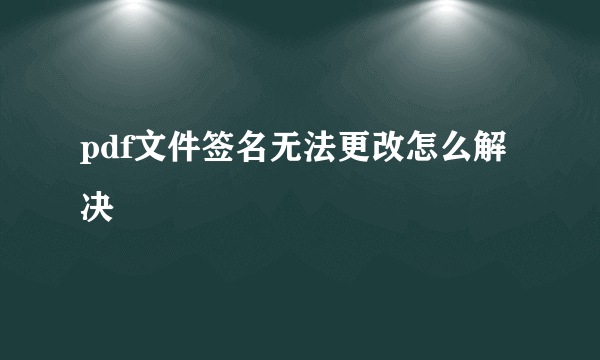 pdf文件签名无法更改怎么解决