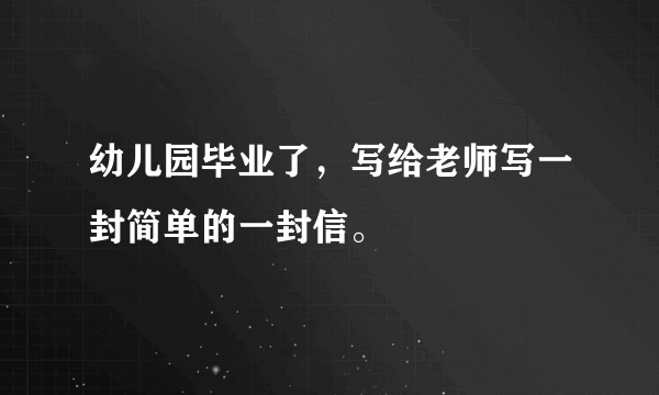 幼儿园毕业了，写给老师写一封简单的一封信。