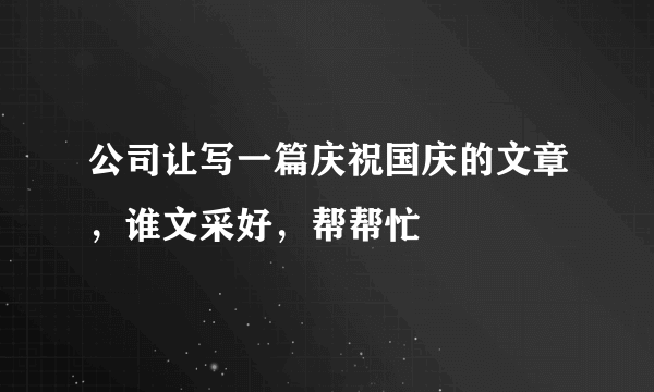 公司让写一篇庆祝国庆的文章，谁文采好，帮帮忙