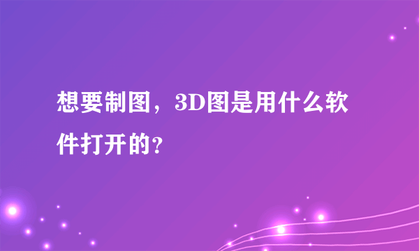 想要制图，3D图是用什么软件打开的？