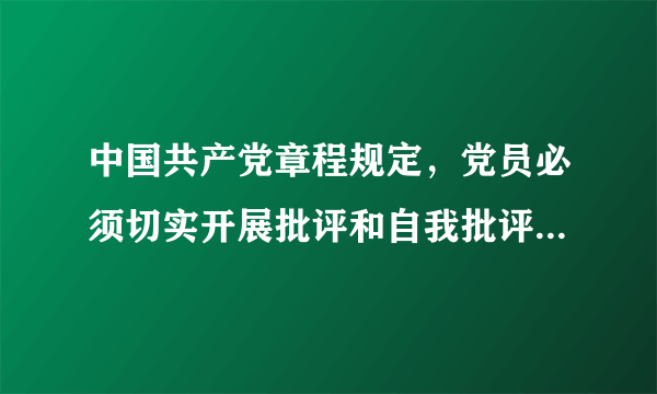 中国共产党章程规定，党员必须切实开展批评和自我批评，勇于揭露和纠正工作中的缺点，错误，坚决