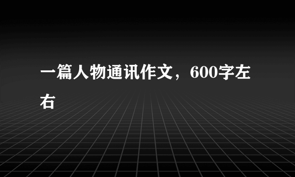 一篇人物通讯作文，600字左右