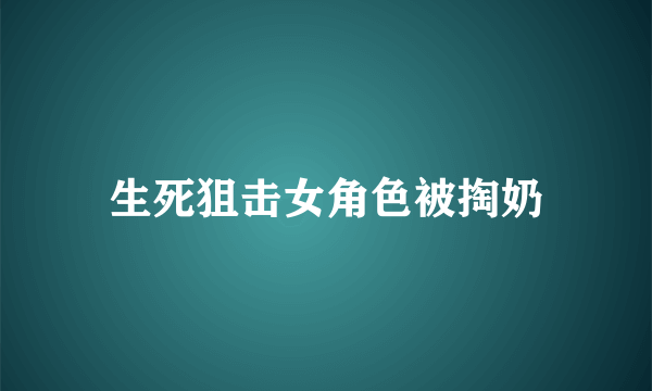 生死狙击女角色被掏奶