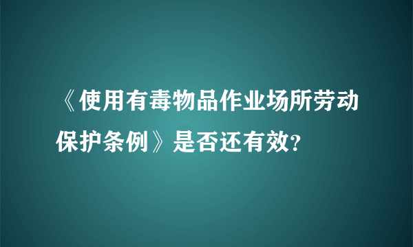 《使用有毒物品作业场所劳动保护条例》是否还有效？